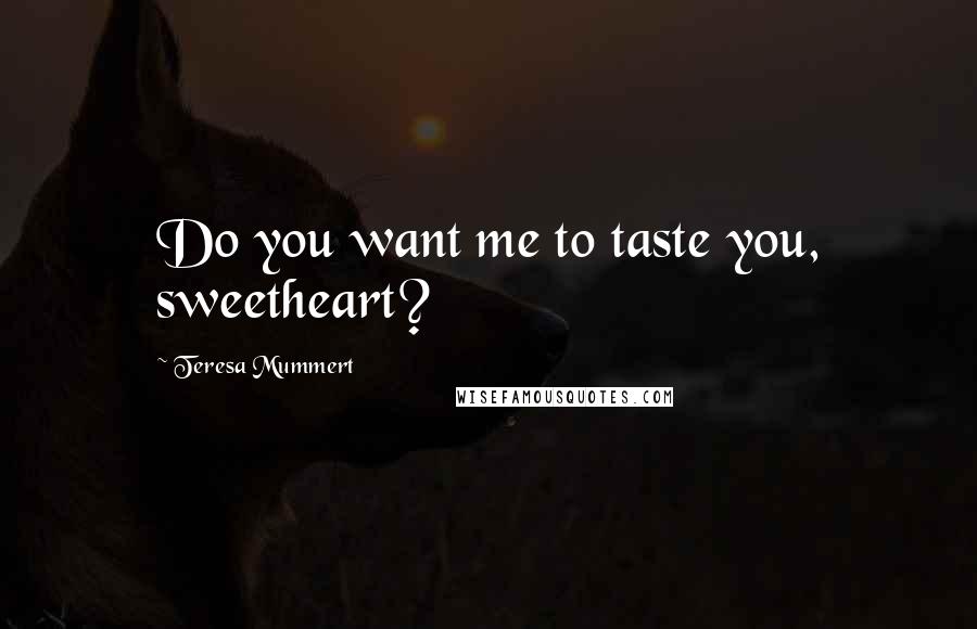 Teresa Mummert Quotes: Do you want me to taste you, sweetheart?