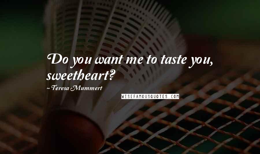 Teresa Mummert Quotes: Do you want me to taste you, sweetheart?