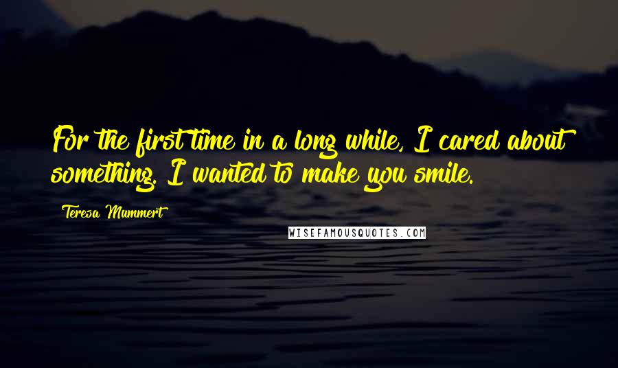 Teresa Mummert Quotes: For the first time in a long while, I cared about something. I wanted to make you smile.