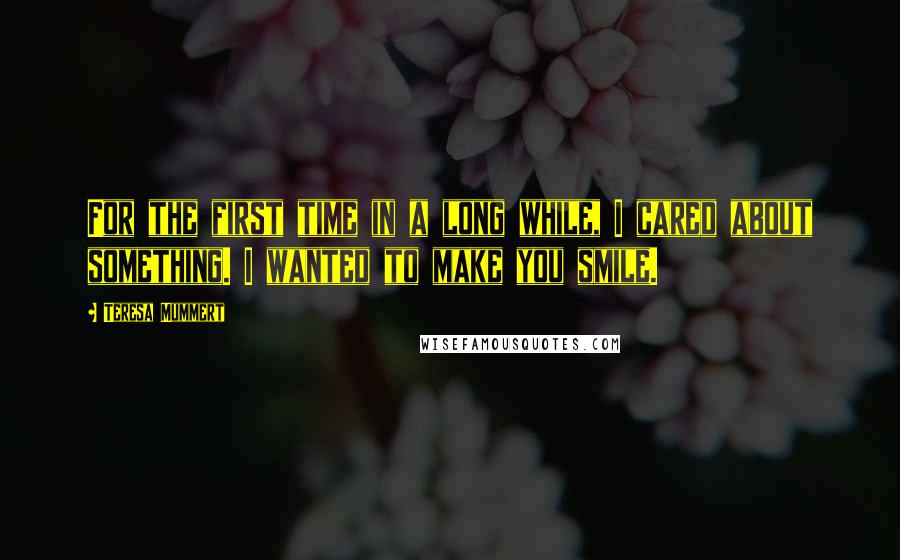 Teresa Mummert Quotes: For the first time in a long while, I cared about something. I wanted to make you smile.