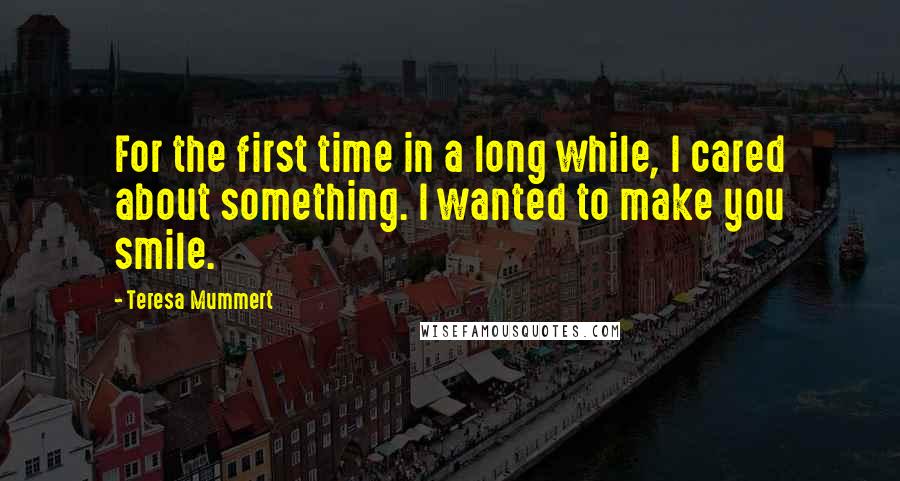 Teresa Mummert Quotes: For the first time in a long while, I cared about something. I wanted to make you smile.