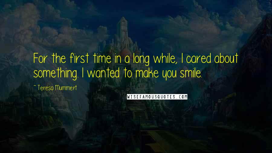 Teresa Mummert Quotes: For the first time in a long while, I cared about something. I wanted to make you smile.