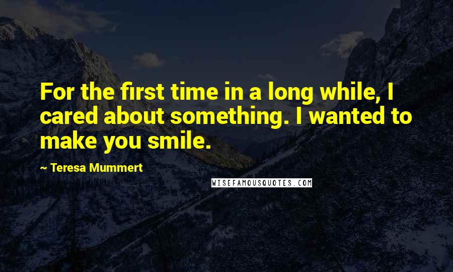 Teresa Mummert Quotes: For the first time in a long while, I cared about something. I wanted to make you smile.