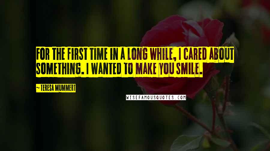 Teresa Mummert Quotes: For the first time in a long while, I cared about something. I wanted to make you smile.