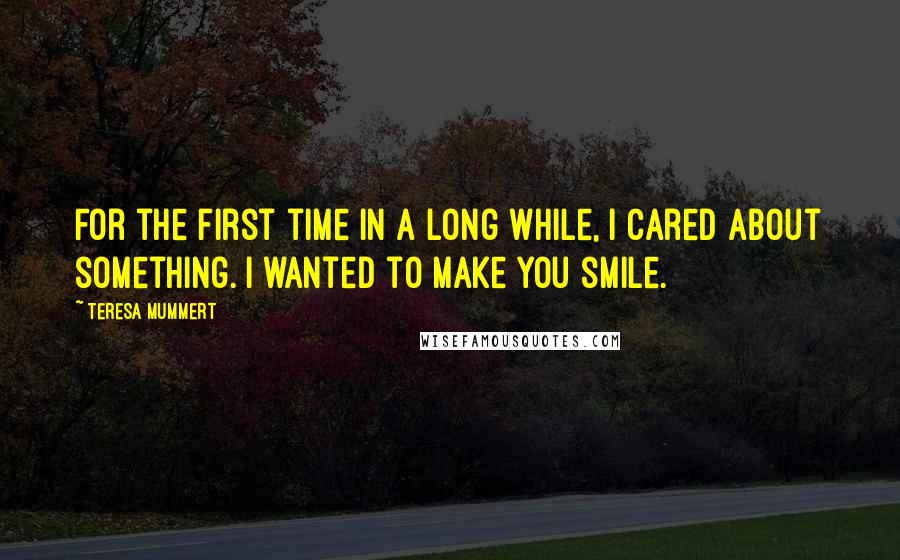 Teresa Mummert Quotes: For the first time in a long while, I cared about something. I wanted to make you smile.