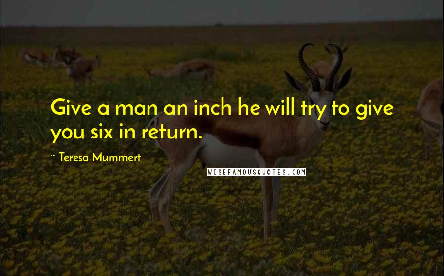 Teresa Mummert Quotes: Give a man an inch he will try to give you six in return.