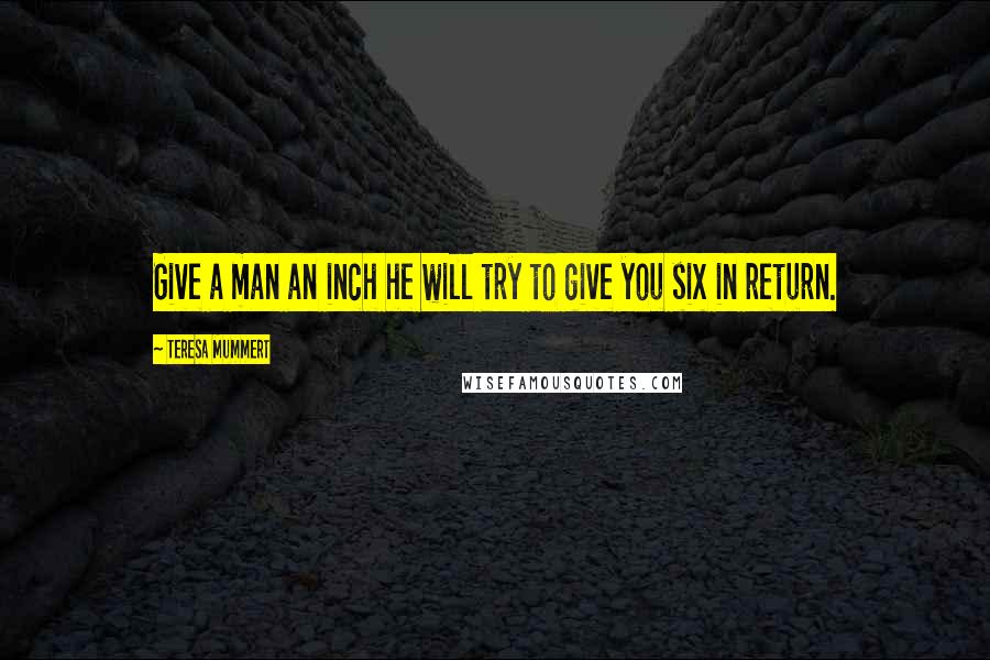 Teresa Mummert Quotes: Give a man an inch he will try to give you six in return.