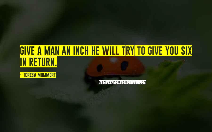 Teresa Mummert Quotes: Give a man an inch he will try to give you six in return.