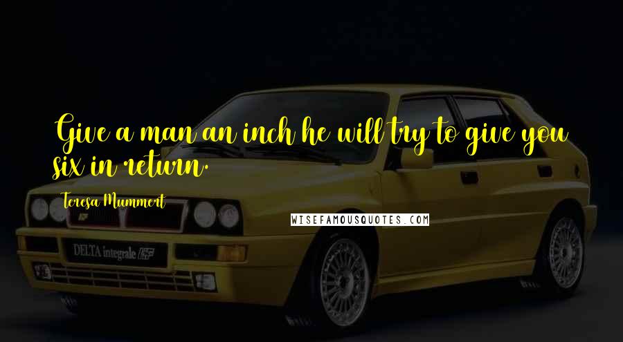 Teresa Mummert Quotes: Give a man an inch he will try to give you six in return.