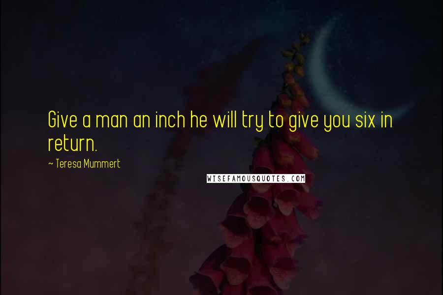 Teresa Mummert Quotes: Give a man an inch he will try to give you six in return.