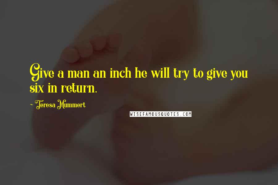 Teresa Mummert Quotes: Give a man an inch he will try to give you six in return.