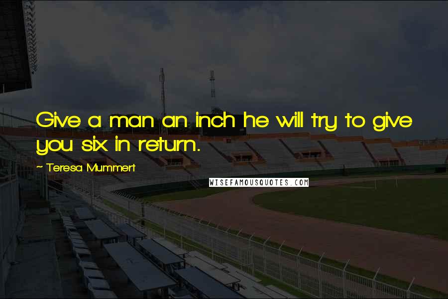 Teresa Mummert Quotes: Give a man an inch he will try to give you six in return.