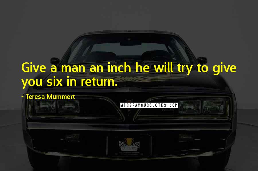 Teresa Mummert Quotes: Give a man an inch he will try to give you six in return.