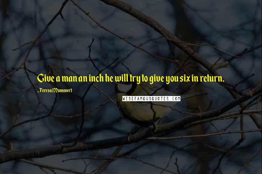 Teresa Mummert Quotes: Give a man an inch he will try to give you six in return.