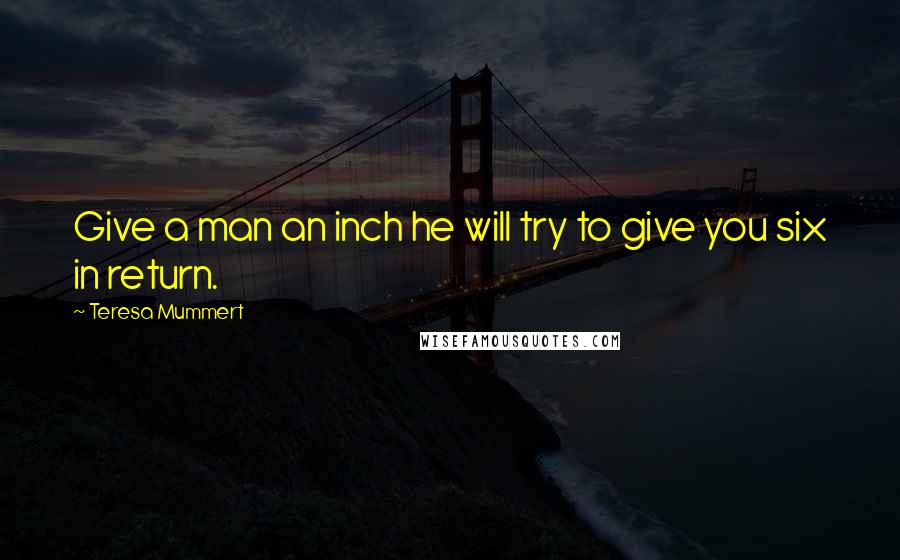 Teresa Mummert Quotes: Give a man an inch he will try to give you six in return.