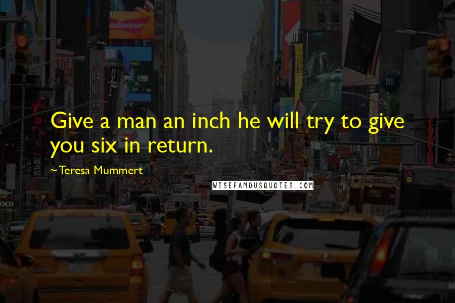 Teresa Mummert Quotes: Give a man an inch he will try to give you six in return.