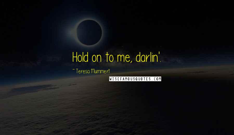 Teresa Mummert Quotes: Hold on to me, darlin'.