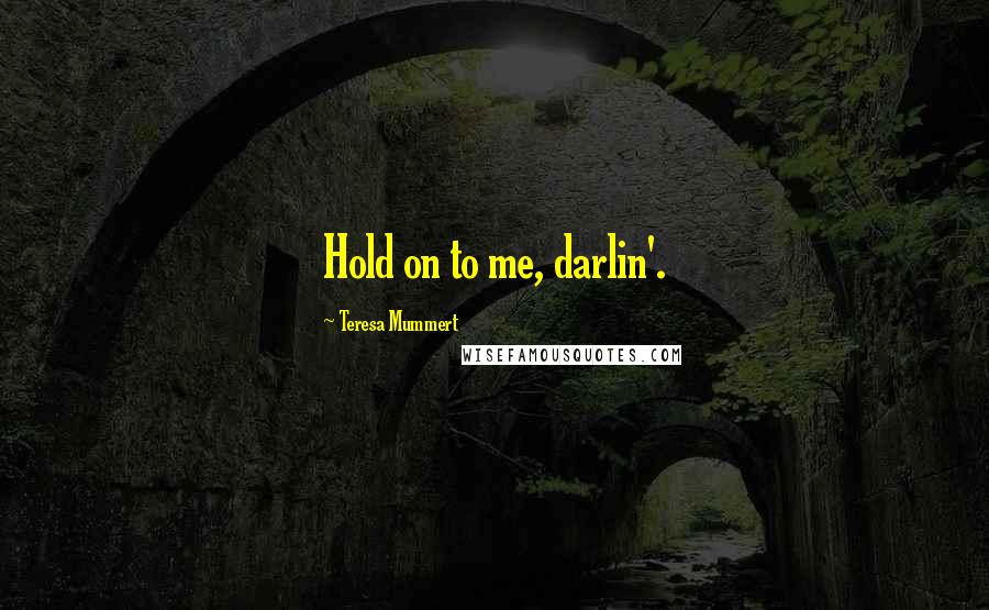Teresa Mummert Quotes: Hold on to me, darlin'.