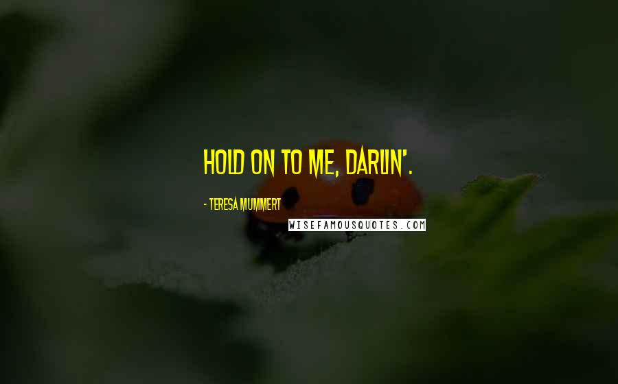 Teresa Mummert Quotes: Hold on to me, darlin'.