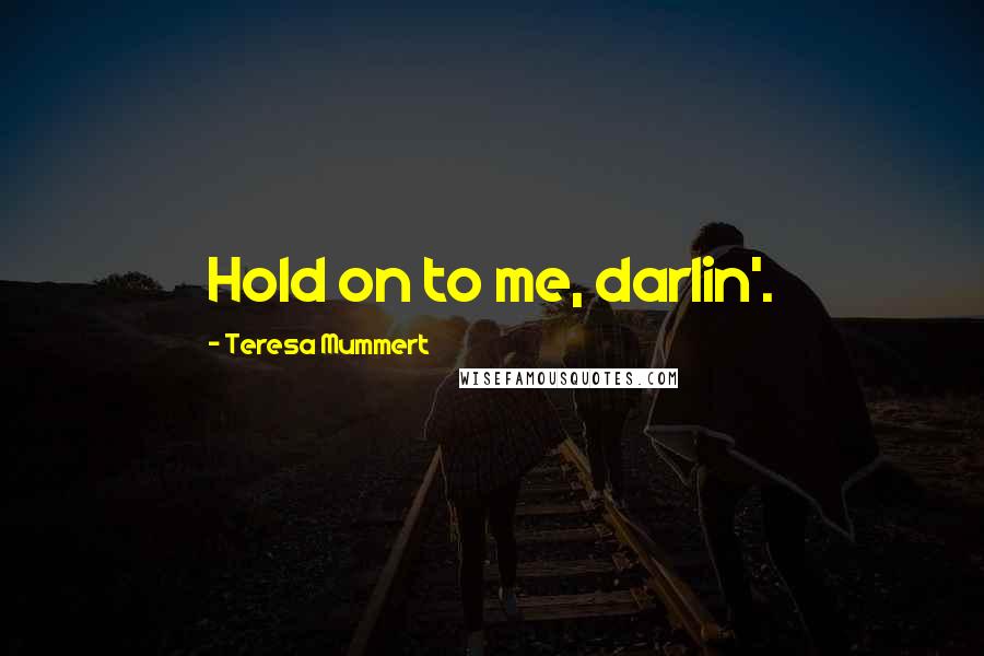 Teresa Mummert Quotes: Hold on to me, darlin'.