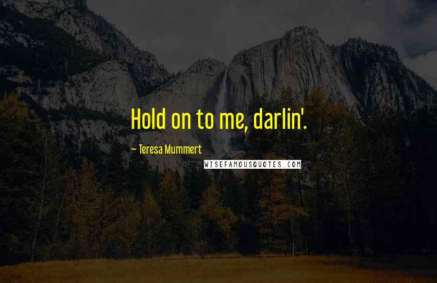 Teresa Mummert Quotes: Hold on to me, darlin'.