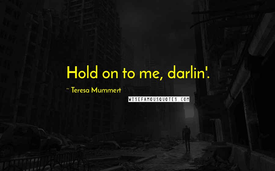 Teresa Mummert Quotes: Hold on to me, darlin'.