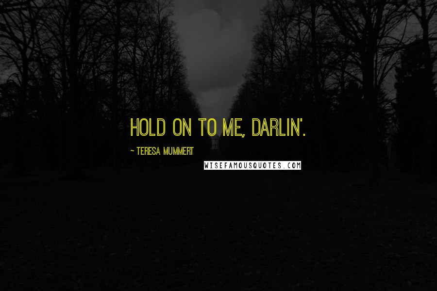 Teresa Mummert Quotes: Hold on to me, darlin'.