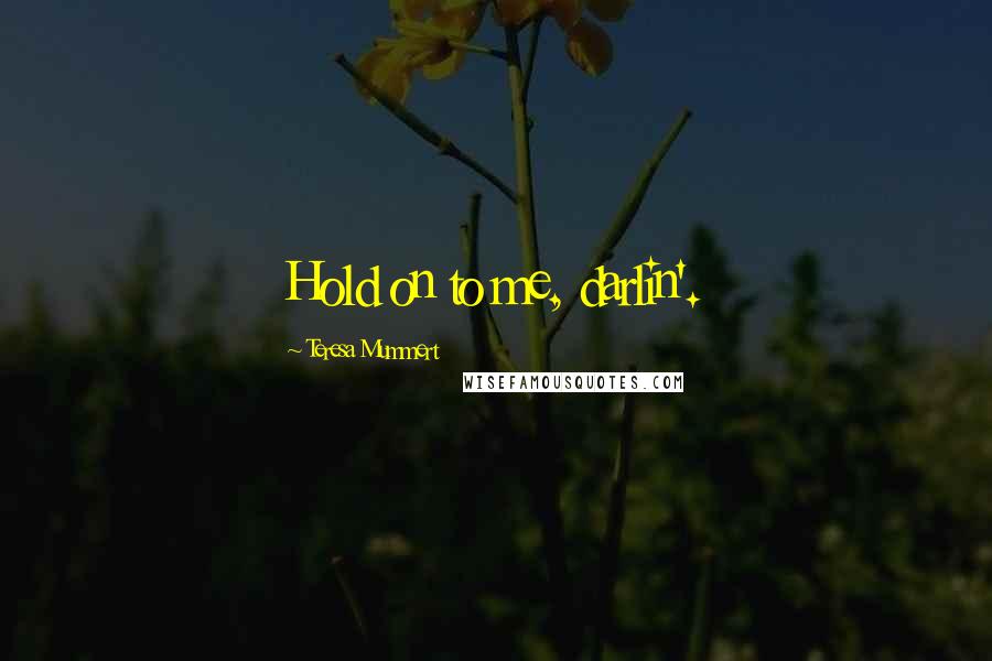 Teresa Mummert Quotes: Hold on to me, darlin'.
