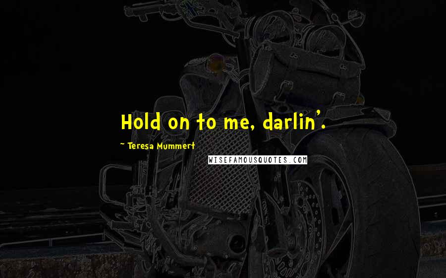 Teresa Mummert Quotes: Hold on to me, darlin'.