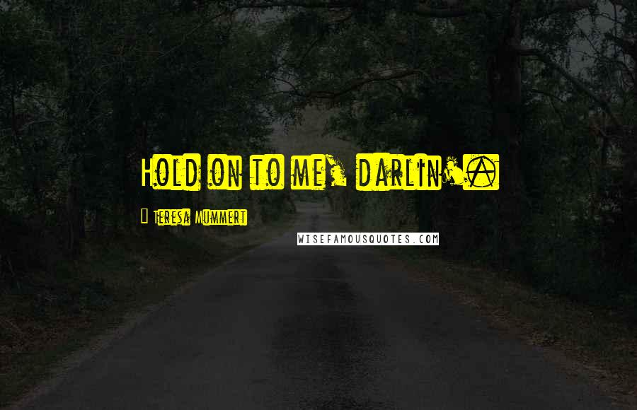 Teresa Mummert Quotes: Hold on to me, darlin'.