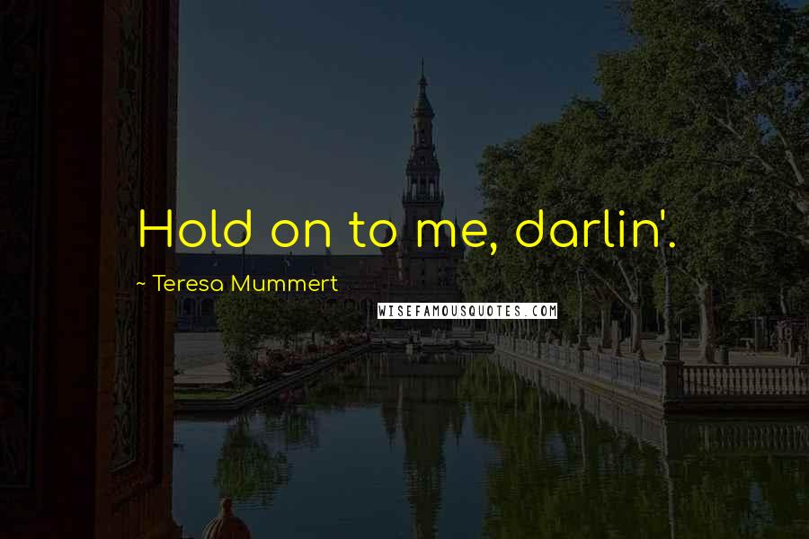 Teresa Mummert Quotes: Hold on to me, darlin'.