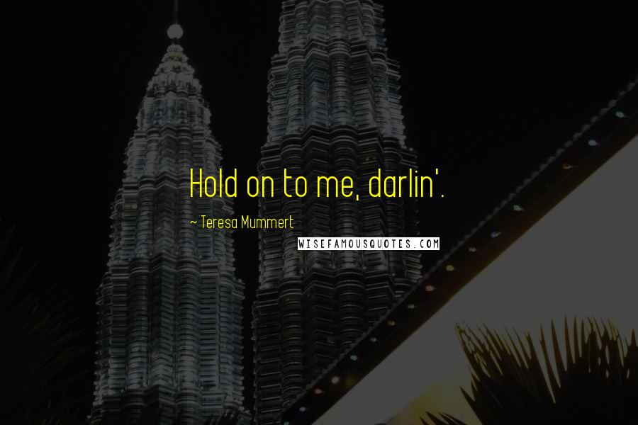 Teresa Mummert Quotes: Hold on to me, darlin'.