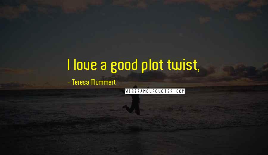 Teresa Mummert Quotes: I love a good plot twist,