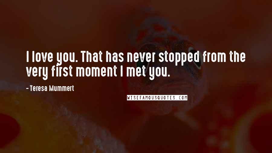 Teresa Mummert Quotes: I love you. That has never stopped from the very first moment I met you.