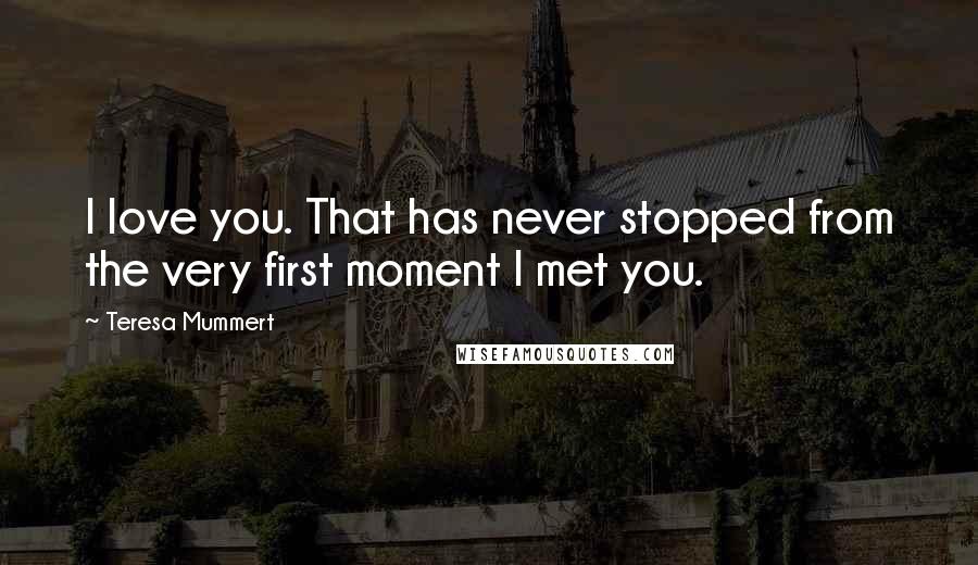 Teresa Mummert Quotes: I love you. That has never stopped from the very first moment I met you.