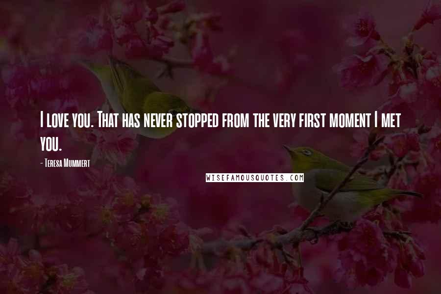 Teresa Mummert Quotes: I love you. That has never stopped from the very first moment I met you.