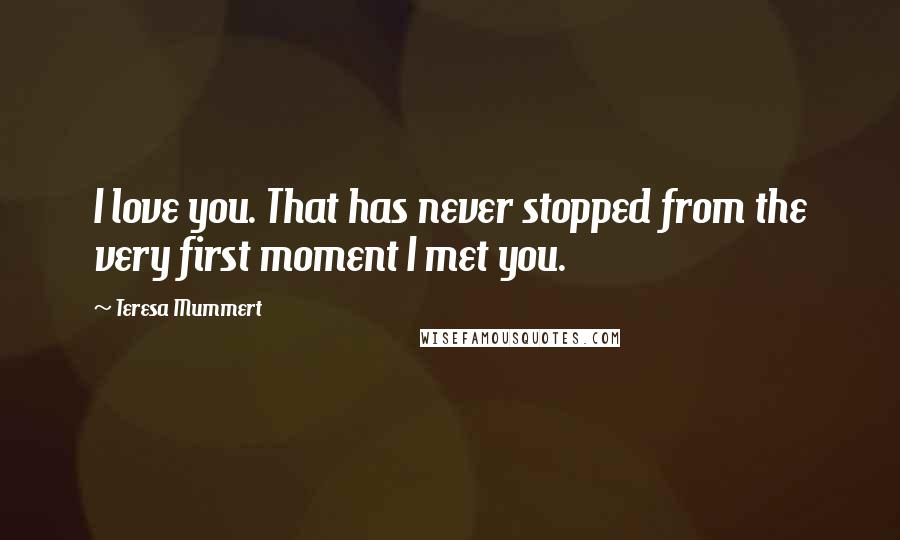 Teresa Mummert Quotes: I love you. That has never stopped from the very first moment I met you.