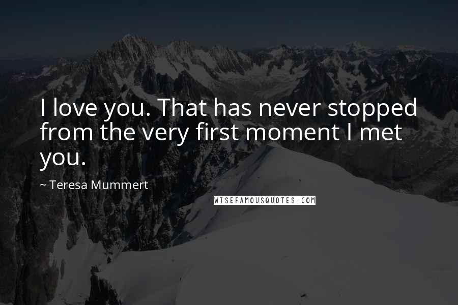 Teresa Mummert Quotes: I love you. That has never stopped from the very first moment I met you.