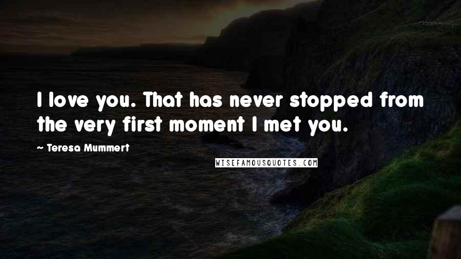 Teresa Mummert Quotes: I love you. That has never stopped from the very first moment I met you.