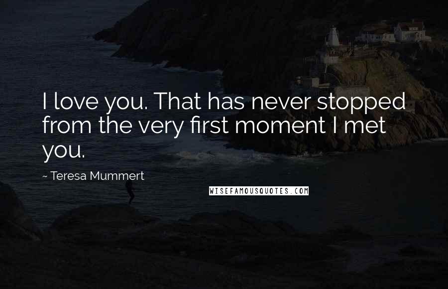 Teresa Mummert Quotes: I love you. That has never stopped from the very first moment I met you.