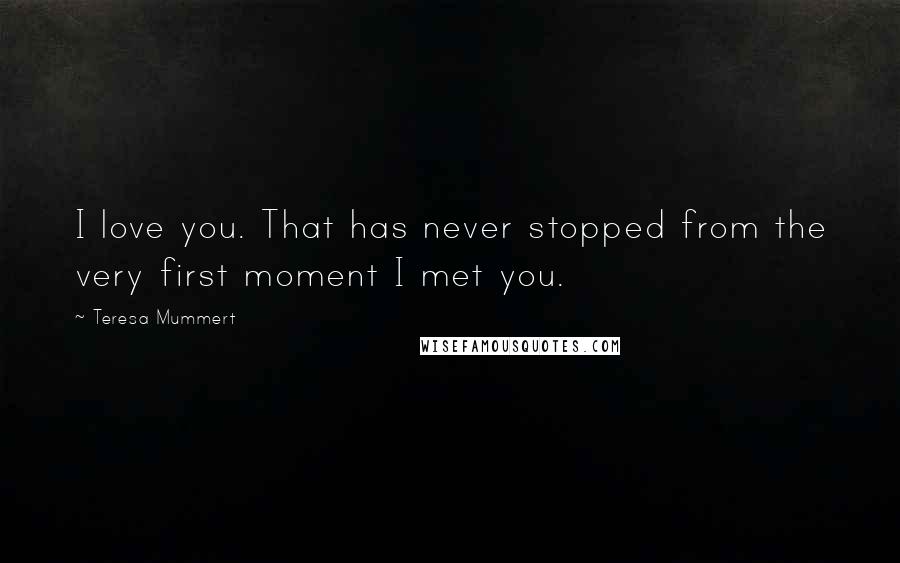 Teresa Mummert Quotes: I love you. That has never stopped from the very first moment I met you.