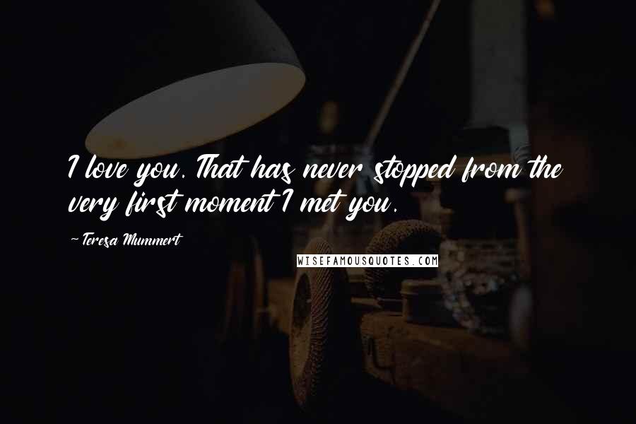 Teresa Mummert Quotes: I love you. That has never stopped from the very first moment I met you.