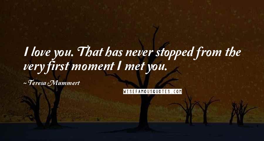 Teresa Mummert Quotes: I love you. That has never stopped from the very first moment I met you.