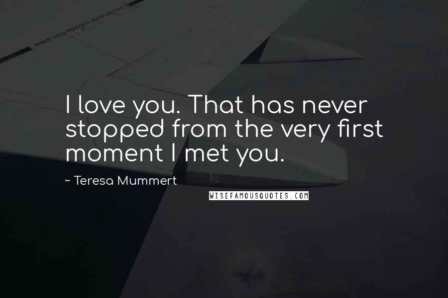 Teresa Mummert Quotes: I love you. That has never stopped from the very first moment I met you.