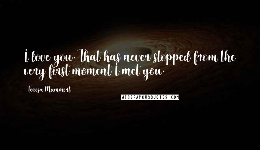 Teresa Mummert Quotes: I love you. That has never stopped from the very first moment I met you.