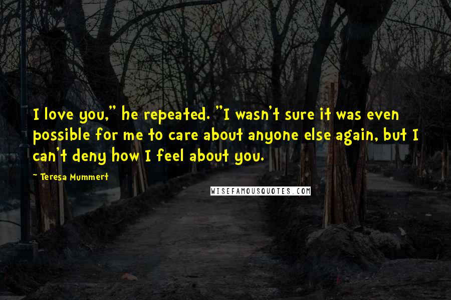 Teresa Mummert Quotes: I love you," he repeated. "I wasn't sure it was even possible for me to care about anyone else again, but I can't deny how I feel about you.