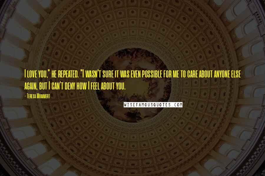 Teresa Mummert Quotes: I love you," he repeated. "I wasn't sure it was even possible for me to care about anyone else again, but I can't deny how I feel about you.
