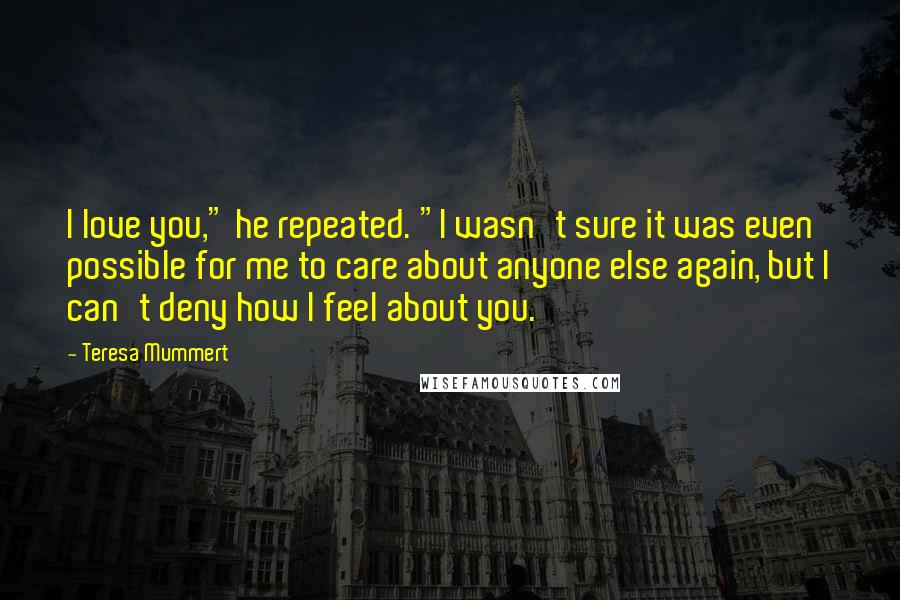 Teresa Mummert Quotes: I love you," he repeated. "I wasn't sure it was even possible for me to care about anyone else again, but I can't deny how I feel about you.
