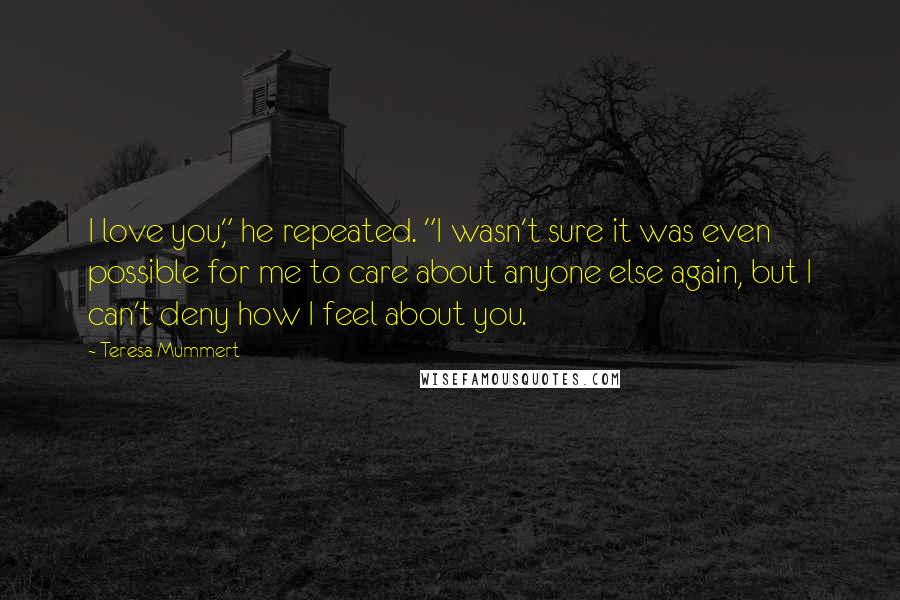 Teresa Mummert Quotes: I love you," he repeated. "I wasn't sure it was even possible for me to care about anyone else again, but I can't deny how I feel about you.