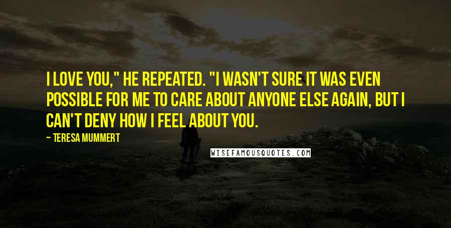 Teresa Mummert Quotes: I love you," he repeated. "I wasn't sure it was even possible for me to care about anyone else again, but I can't deny how I feel about you.